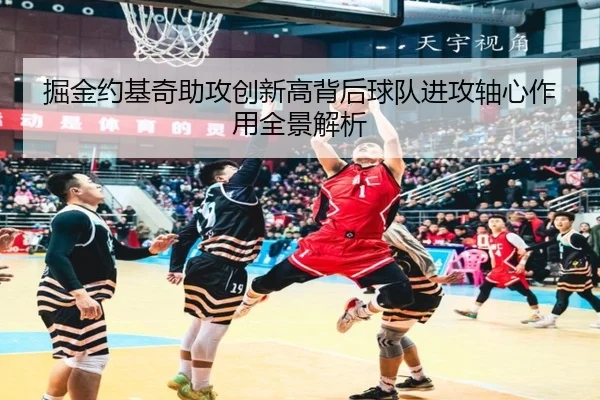 掘金约基奇助攻创新高背后球队进攻轴心作用全景解析