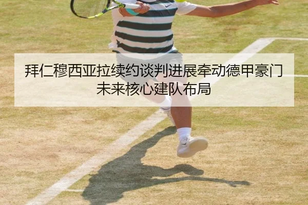 拜仁穆西亚拉续约谈判进展牵动德甲豪门未来核心建队布局