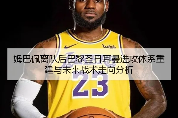 姆巴佩离队后巴黎圣日耳曼进攻体系重建与未来战术走向分析