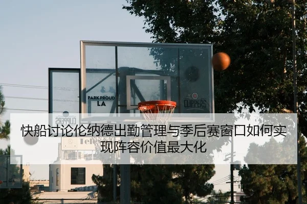 快船讨论伦纳德出勤管理与季后赛窗口如何实现阵容价值最大化