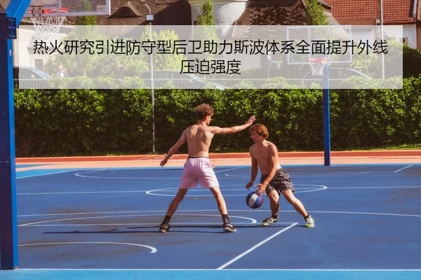 热火研究引进防守型后卫助力斯波体系全面提升外线压迫强度